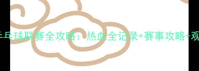 图片 🏓大学生乒乓球联赛全攻略：热血全记录+赛事攻略+观赛指南🔥2