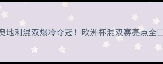 图片 🏓奥地利混双爆冷夺冠！欧洲杯混双赛亮点全🇦🇹