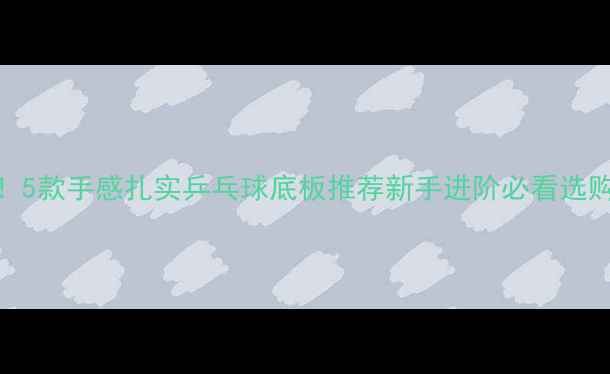 图片 🏓实测！5款手感扎实乒乓球底板推荐新手进阶必看选购指南！