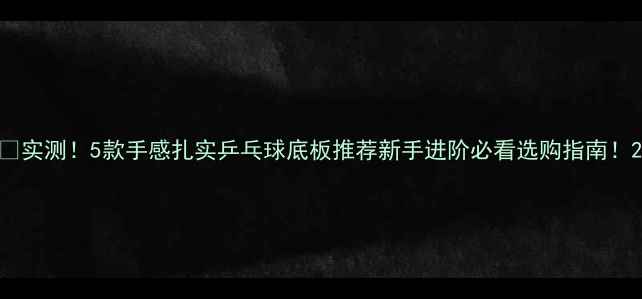 图片 🏓实测！5款手感扎实乒乓球底板推荐新手进阶必看选购指南！2