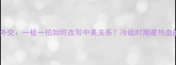 图片 🏓庄则栋乒乓球外交：一板一拍如何改写中美关系？冷战时期最热血的体育传奇💥🏓2