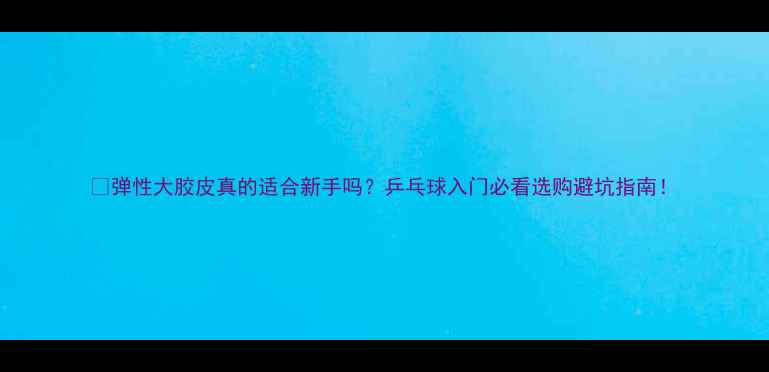 图片 🏓弹性大胶皮真的适合新手吗？乒乓球入门必看选购避坑指南！
