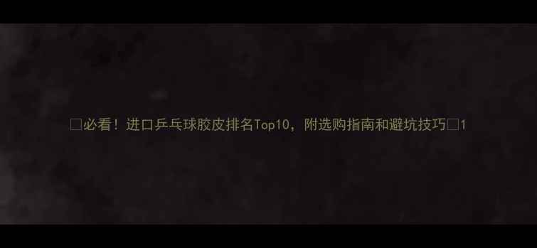 图片 🏓必看！进口乒乓球胶皮排名Top10，附选购指南和避坑技巧🏓1