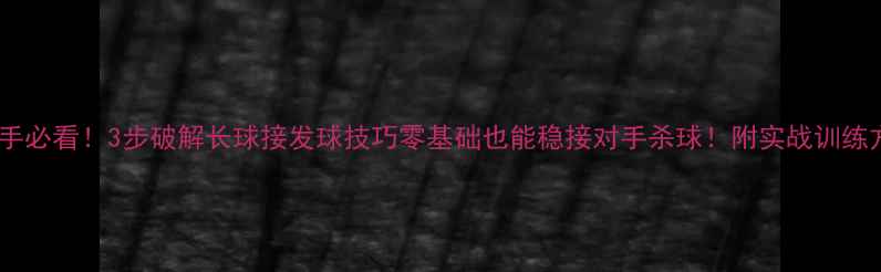图片 🏓新手必看！3步破解长球接发球技巧零基础也能稳接对手杀球！附实战训练方法2