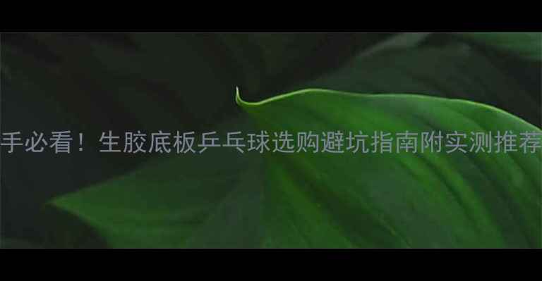 图片 🏓新手必看！生胶底板乒乓球选购避坑指南附实测推荐清单