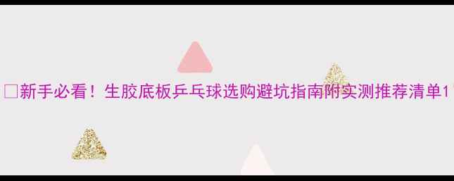 图片 🏓新手必看！生胶底板乒乓球选购避坑指南附实测推荐清单1