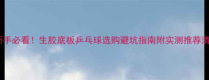 图片 🏓新手必看！生胶底板乒乓球选购避坑指南附实测推荐清单2