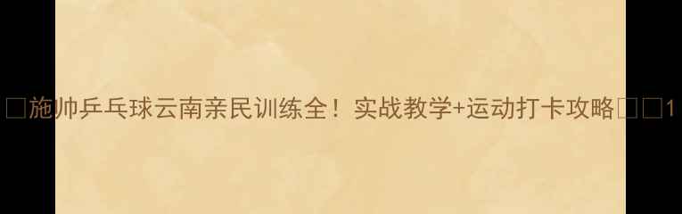 图片 🏓施帅乒乓球云南亲民训练全！实战教学+运动打卡攻略🏞️1