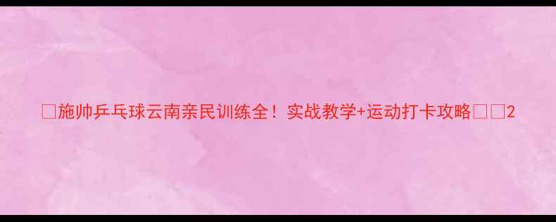 图片 🏓施帅乒乓球云南亲民训练全！实战教学+运动打卡攻略🏞️2