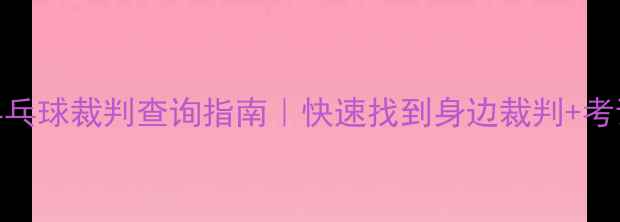 图片 🏓最新版乒乓球裁判查询指南｜快速找到身边裁判+考试全攻略🔥