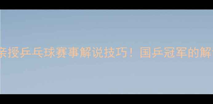 图片 🏓李晓霞亲授乒乓球赛事解说技巧！国乒冠军的解说心法🏓2