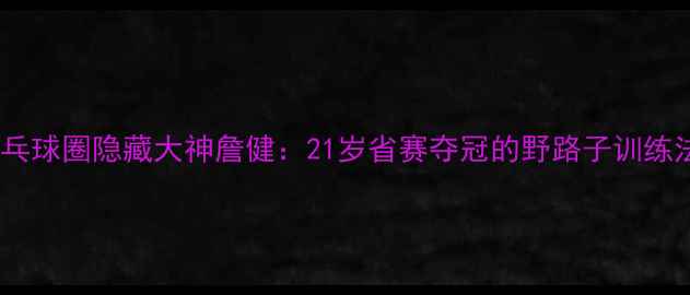 图片 🏓武汉乒乓球圈隐藏大神詹健：21岁省赛夺冠的野路子训练法公开🔥1
