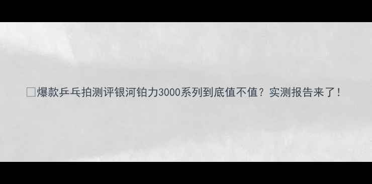 图片 🏓爆款乒乓拍测评银河铂力3000系列到底值不值？实测报告来了！
