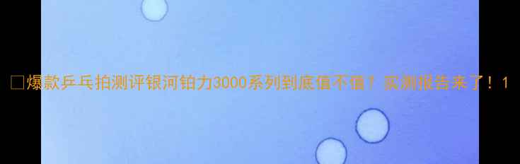 图片 🏓爆款乒乓拍测评银河铂力3000系列到底值不值？实测报告来了！1
