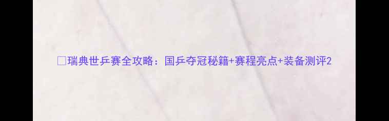 图片 🏓瑞典世乒赛全攻略：国乒夺冠秘籍+赛程亮点+装备测评2