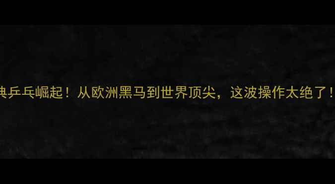 图片 🏓瑞典乒乓崛起！从欧洲黑马到世界顶尖，这波操作太绝了！🇸🇪