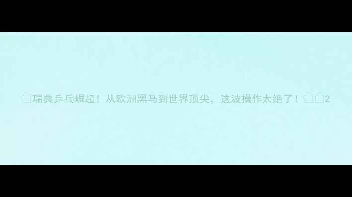 图片 🏓瑞典乒乓崛起！从欧洲黑马到世界顶尖，这波操作太绝了！🇸🇪2