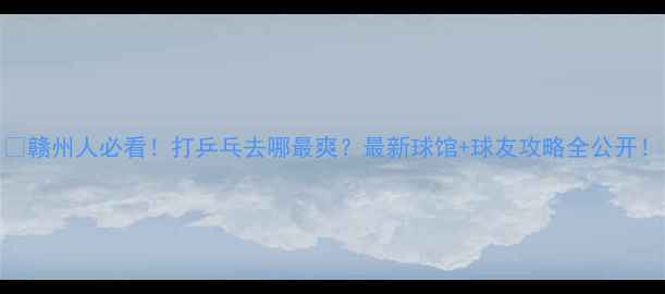 图片 🏓赣州人必看！打乒乓去哪最爽？最新球馆+球友攻略全公开！