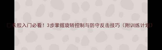 图片 🏓长胶入门必看！3步掌握旋转控制与防守反击技巧（附训练计划）
