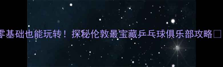 图片 🏓零基础也能玩转！探秘伦敦最宝藏乒乓球俱乐部攻略🇬🇧2