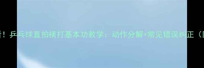 图片 🏓零基础必看！乒乓球直拍横打基本功教学：动作分解+常见错误纠正（附训练计划）