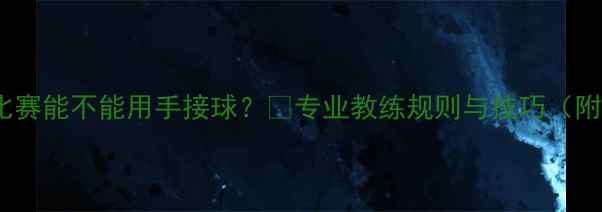 图片 🏓️乒乓球比赛能不能用手接球？🔥专业教练规则与技巧（附教学视频）2