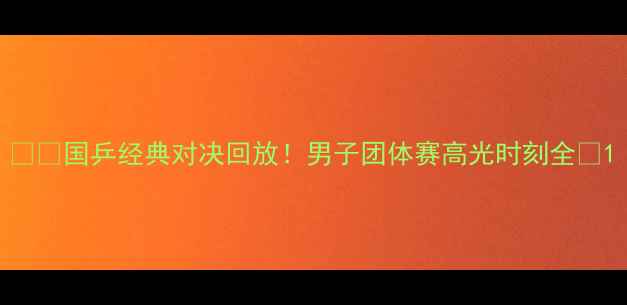 图片 🏓️国乒经典对决回放！男子团体赛高光时刻全💥1