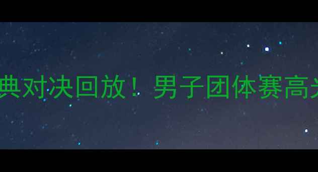 图片 🏓️国乒经典对决回放！男子团体赛高光时刻全💥2