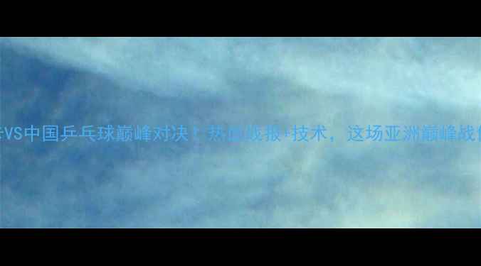 图片 🏓️斯里兰卡VS中国乒乓球巅峰对决！热血战报+技术，这场亚洲巅峰战你不可错过！