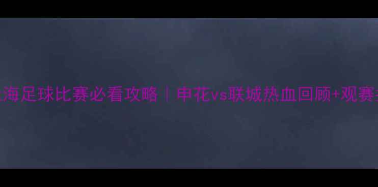 图片 🏟️上海足球比赛必看攻略｜申花vs联城热血回顾+观赛指南全