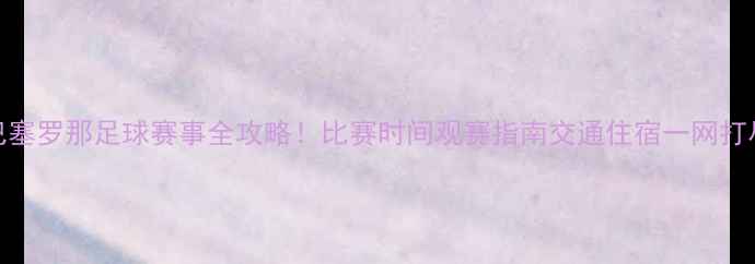 图片 🏟️巴塞罗那足球赛事全攻略！比赛时间观赛指南交通住宿一网打尽🇪🇸