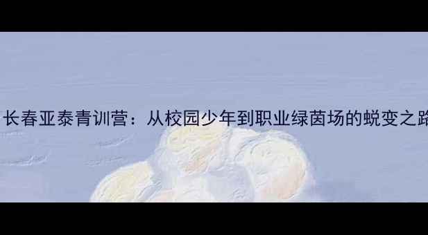 图片 🏟️长春亚泰青训营：从校园少年到职业绿茵场的蜕变之路🌱2