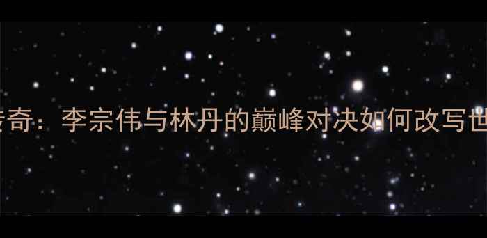 图片 🏸1998羽毛球传奇：李宗伟与林丹的巅峰对决如何改写世界羽坛格局？1