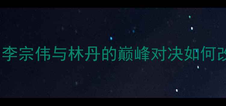 图片 🏸1998羽毛球传奇：李宗伟与林丹的巅峰对决如何改写世界羽坛格局？2