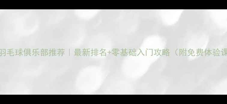 图片 🏸上海羽毛球俱乐部推荐｜最新排名+零基础入门攻略（附免费体验课福利）