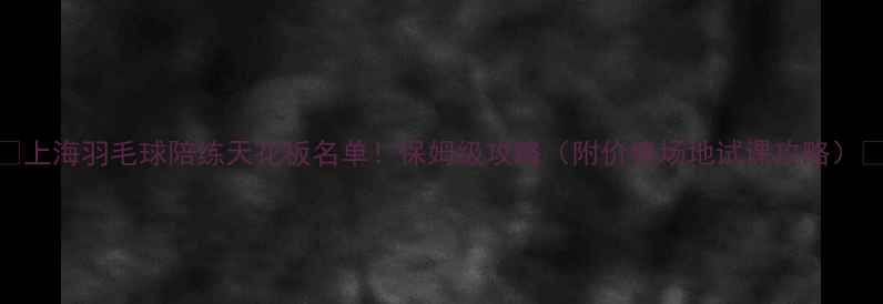 图片 🏸上海羽毛球陪练天花板名单！保姆级攻略（附价格场地试课攻略）🏸