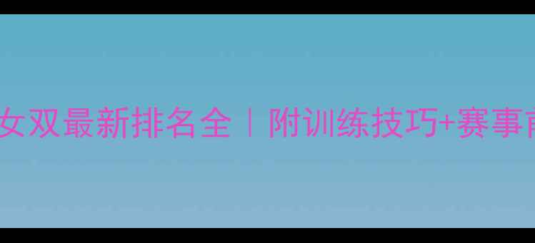 图片 🏸世界羽毛球女单女双最新排名全｜附训练技巧+赛事前瞻保姆级攻略✨1