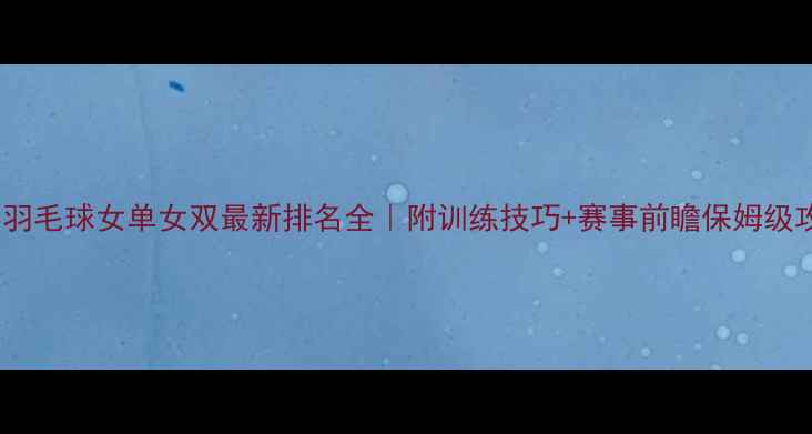 图片 🏸世界羽毛球女单女双最新排名全｜附训练技巧+赛事前瞻保姆级攻略✨2