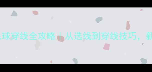 图片 🏸东胜羽毛球穿线全攻略｜从选线到穿线技巧，新手必看！2