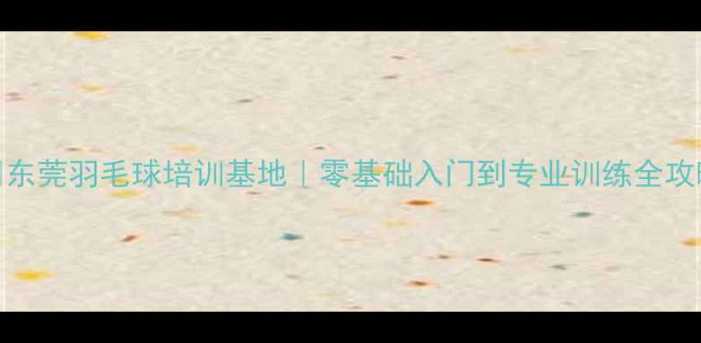 图片 🏸东莞羽毛球培训基地｜零基础入门到专业训练全攻略