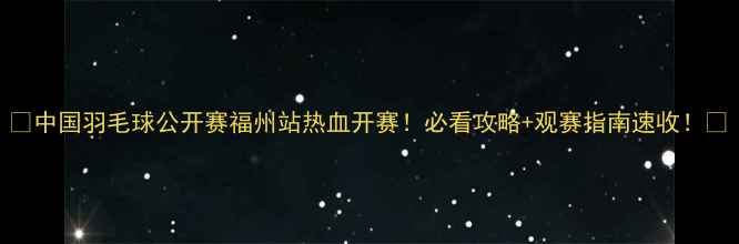 图片 🏸中国羽毛球公开赛福州站热血开赛！必看攻略+观赛指南速收！🏆