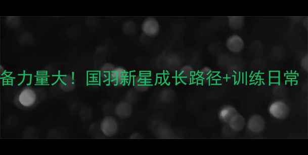 图片 🏸中国羽毛球女队后备力量大！国羽新星成长路径+训练日常（附家长必看指南）1