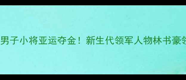 图片 🏸中国羽毛球男子小将亚运夺金！新生代领军人物林书豪领衔崛起全🔥2