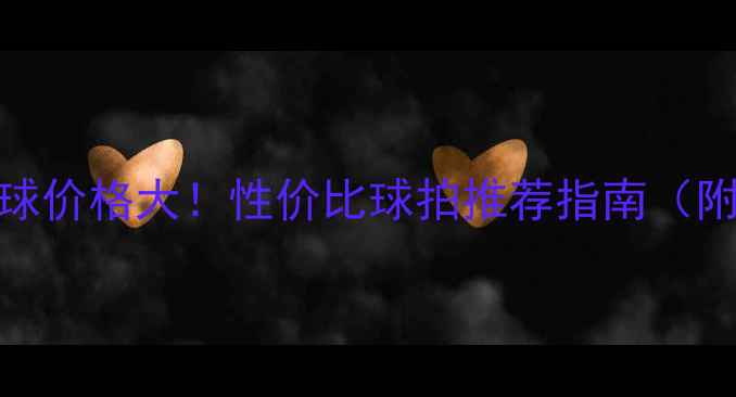 图片 🏸凯胜羽毛球价格大！性价比球拍推荐指南（附购买攻略）