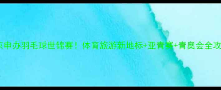 图片 🏸南京申办羽毛球世锦赛！体育旅游新地标+亚青赛+青奥会全攻略🌟1