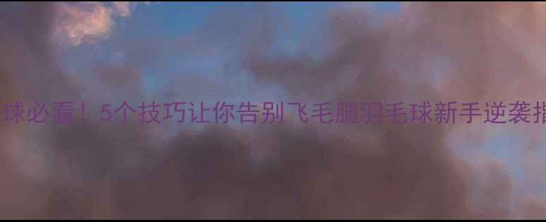 图片 🏸发球必看！5个技巧让你告别飞毛腿羽毛球新手逆袭指南1