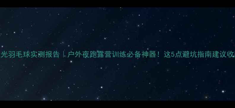 图片 🏸夜光羽毛球实测报告｜户外夜跑露营训练必备神器！这5点避坑指南建议收藏！