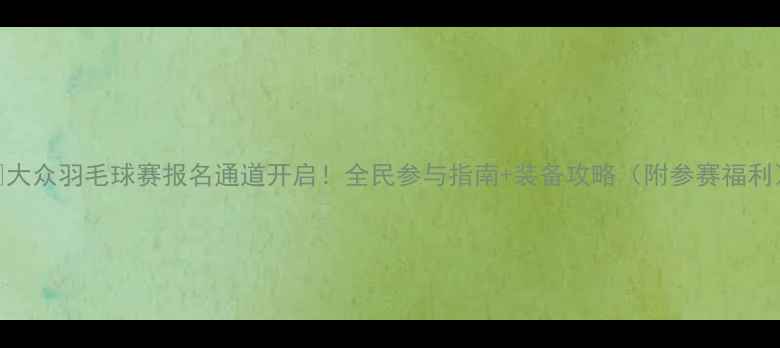 图片 🏸大众羽毛球赛报名通道开启！全民参与指南+装备攻略（附参赛福利）