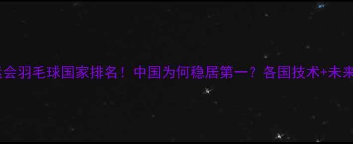 图片 🏸巴黎奥运会羽毛球国家排名！中国为何稳居第一？各国技术+未来战力预测1
