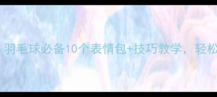 图片 🏸新手必看！羽毛球必备10个表情包+技巧教学，轻松提升球技！2